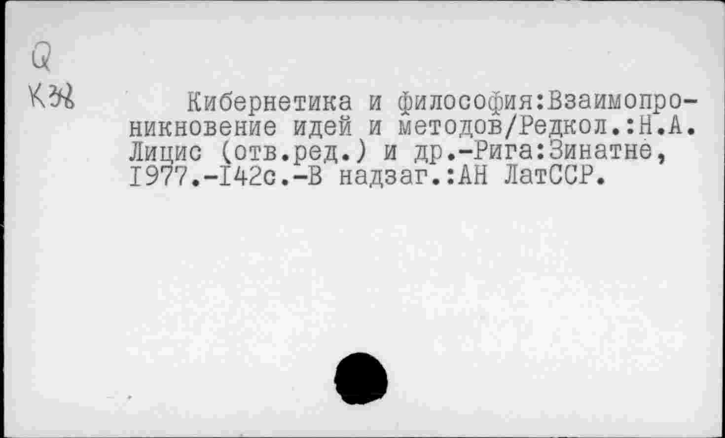 ﻿Кибернетика и философия:Взаимопро-никновение идей и методов/Редкол.:Н.А. Лицис (отв.ред.) и др.-Рига:Зинатне, 1977.-142с.-В надзаг.:АН ЛатССР.